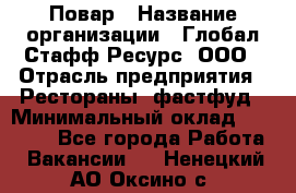 Повар › Название организации ­ Глобал Стафф Ресурс, ООО › Отрасль предприятия ­ Рестораны, фастфуд › Минимальный оклад ­ 30 000 - Все города Работа » Вакансии   . Ненецкий АО,Оксино с.